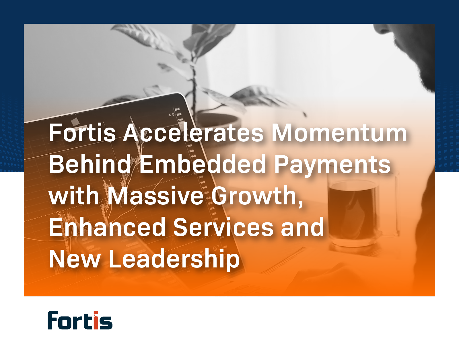 Fortis Accelerates Momentum Behind Embedded Payments with Massive Growth, Enhanced Services and New Leadership